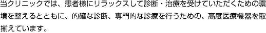 当クリニックでは、患者様にリラックスして診断・治療を受けていただくための環境を整えるとともに、的確な診断、専門的な診療を行うための、高度医療機器を取り揃えています。